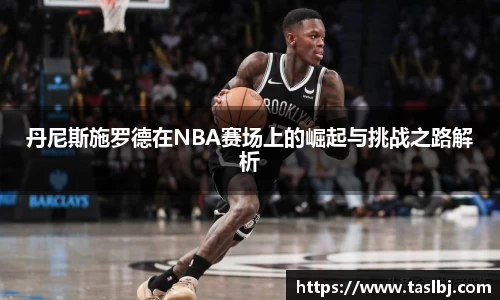 丹尼斯施罗德在NBA赛场上的崛起与挑战之路解析
