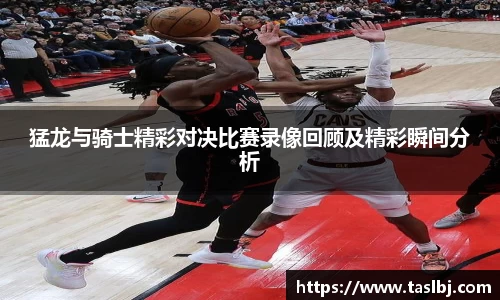 猛龙与骑士精彩对决比赛录像回顾及精彩瞬间分析