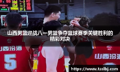 山西男篮迎战八一男篮争夺篮球赛季关键胜利的精彩对决