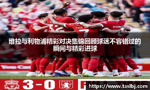 维拉与利物浦精彩对决集锦回顾球迷不容错过的瞬间与精彩进球