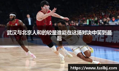 武汉与北京人和的较量谁能在这场对决中笑到最后